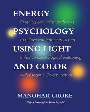 Energy Psychology Using Light and Color: Opening bodymind pathways to relieve traumatic stress and enhance psychological well-being with Esogetic Colorpuncture
