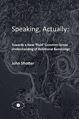 Speaking, Actually:: Towards a New 'Fluid' Common-Sense Understanding of Relational Becomings (Kindle Edition)