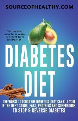 Diabetes Diet: The Worst 10 Foods for Diabetics (That Can Kill You) & the Best Carbs, Fats, Proteins and Superfoods to Stop & Reverse Diabetes