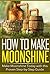 How to Make Moonshine: Make Moonshine Today with this Proven Step-by-Step Guide