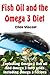 Fish Oil and the Omega 3 Diet: Explaining Omega 3 fish oil and Omega 3 fatty acids including Omega 3 recipes