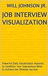 Job Interview Visualization: Powerful Daily Visualization Hypnosis to Condition Your Subconsious Mind to Achieve the Ultimate Success