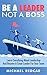 BE A LEADER, NOT A BOSS: Learn How to increase your good leadership and become a successful leader