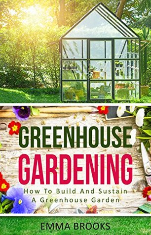 Greenhouse Gardening: How To Build And Sustain A Greenhouse Garden (Kindle Edition)