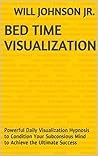 Bed Time Visualization: Powerful Daily Visualization Hypnosis to Condition Your Subconsious Mind to Achieve the Ultimate Success