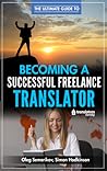 The Ultimate Guide to Becoming a Successful Freelance Translator: Written by translators for translators