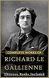 Complete Works of Richard Le Gallienne: (13 Books: The Book-Bills Of Narcissus, English Poems, A Jongleur Strayed, The Lonely Dancer And Other Poems, October Vagabonds, Pieces Of Eight, etc...)