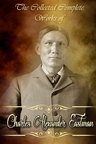 The Collected Complete Works of Charles Alexander Eastman (Huge Collection Including Indian Boyhood, Indian Child Life, Indian Heroes and Great Chieftains, ... Scout Talks, Old Indian Days, & More)