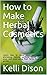 How to Make Herbal Cosmetics: :Learn how to make your own creams, shampoos, lotions, perfume, facial steams, soap, and more using fresh herbs from your garden.