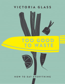 Too Good to Waste: How to Eat Everything (Hardcover)