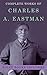 Complete Works of Charles A. Eastman (Illustrated): (Indian Boyhood, Indian Child Life, Indian Heroes And Great Chieftains, The Indian Today, Old Indian Days, Red Hunters And The Animal People, etc.)