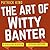 The Art of Witty Banter: Be Clever, Be Quick, Be Interesting - Create Captivatin