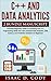 C++ and Data Analytics 2 Bundle Manuscript Essential Beginners Guide on Enriching Your C++ Programming Skills and Learn Practical Data Analytics, Data Science, and Predictive Analytics for Beginners
