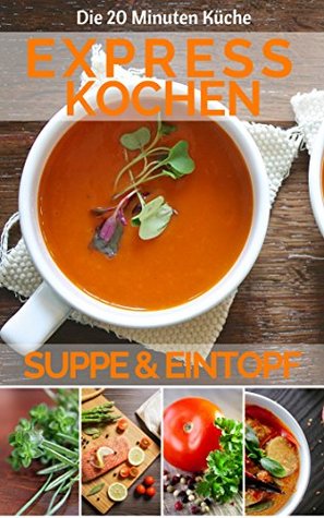 Expresskochen Suppe und Eintopf: Die besten Rezepte für schnelle Suppen und Eintöpfe - gesund, lecker & perfekt für Berufstätige und Einsteiger (Expresskochen ... denn 20 Minuten sind genug) (German Edition)