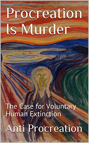 Procreation Is Murder: The Case for Voluntary Human Extinction (Kindle Edition)