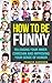 How To Be Funny: Releasing Your Inner Comedian and Improving Your Sense of Humor