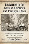 Resistance to the Spanish-American and Philippine Wars: Anti-Imperialism and the Role of the Press, 1895-1902 Resistance to the Spanish-American and Philippine Wars: Anti-Imperialism and the Role of the Press, 1895-1902