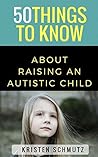 50 Things to Know About Raising an Autistic Child (50 Things to Know About Life, Relationships, and Personal Growth for Adults: Practical Guides for Everyday Life)