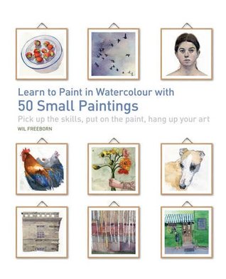 Learn to Paint in Watercolour with 50 Small Paintings: Pick Up the Skills, Put on the Paint, Hang Up Your Art (Paperback)