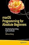 macOS Programming for Absolute Beginners: Developing Apps Using Swift and Xcode macOS Programming for Absolute Beginners: Developing Apps Using Swift and Xcode