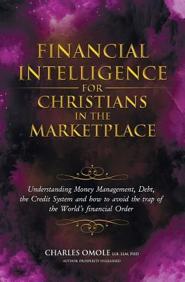 Financial Intelligence for Christians in the Marketplace: Understanding Money Management, Debt, the Credit System and how to avoid the trap of the World’s financial Order.
