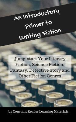 An Introductory Primer to Writing Fiction: Jump-start Your Literary Fiction, Science Fiction, Fantasy, Detective Story and Other Fiction Genres (Primer for Writing)