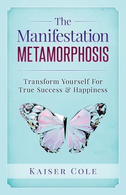 The Manifestation Metamorphosis: Transform Yourself For True Success & Happiness