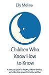 Children Who Know How to Know: A resource guide for helping children develop and utilize their powerful intuitive abilities
