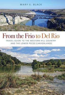 From the Frio to Del Rio: Travel Guide to the Western Hill Country and the Lower Pecos Canyonlands (Tarleton State University Southwestern Studies in the Humanities Book 28)