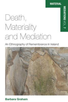 Death, Materiality and Mediation: An Ethnography of Remembrance in Ireland (Material Mediations: People and Things in a World of Movement, 7)
