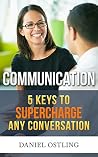 Communication: 5 KEYS TO SUPERCHARGE ANY CONVERSATION Communication: 5 KEYS TO SUPERCHARGE ANY CONVERSATION