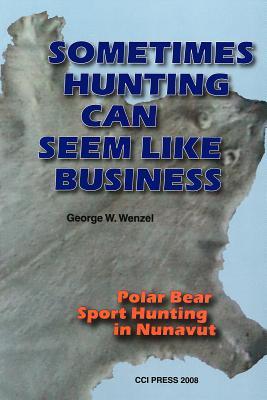 Sometimes Hunting Can Seem Like Business: Polar Bear Sport Hunting In Nunavut (Occasional Publications Series)