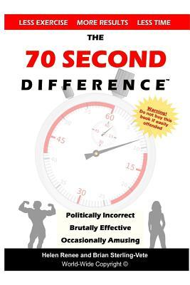 The 70 Second Difference: The Politically Incorrect, Brutally Effective, and Occasionally Amusing Guide to Exercise, Diet, and Getting into Shape FAST