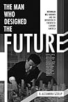 The Man Who Designed the Future by B. Alexandra Szerlip