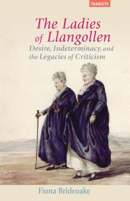The Ladies of Llangollen: Desire, Indeterminacy, and the Legacies of Criticism (Transits: Literature, Thought & Culture, 1650–1850)