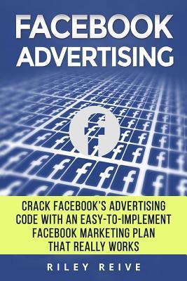 Facebook Advertising: Crack the Facebook Ad code with an easy-to-implement Facebook marketing plan that really works and reach 4000 potential customers every month (Facebook Ads)