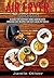 Air Fryer Cookbook. A Guide for Everyday Home Cooking with Amazing Easy Recipes for Fast & Healthy Meals(Air Fryer Recipes, Paleo, Vegan, Instant Meal, Pot, Clean Eating)