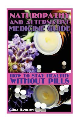 Naturopathy and Alternative Medicine Guide: How to Stay Healthy Without Pills: (Home Doctor, Natural Remedies)