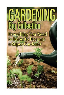 Gardening Big Collection: Everything You Need to Know to Become a Super Gardener: (Gardening for Beginners, Gardening Books)