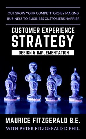 Customer Experience Strategy - Design & Implementation: Outgrow your competitors by making your business to business customers happier (Customer Strategy Book 1)