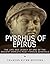Pyrrhus of Epirus: The Life and Legacy of One of the Ancient World’s Most Famous Generals