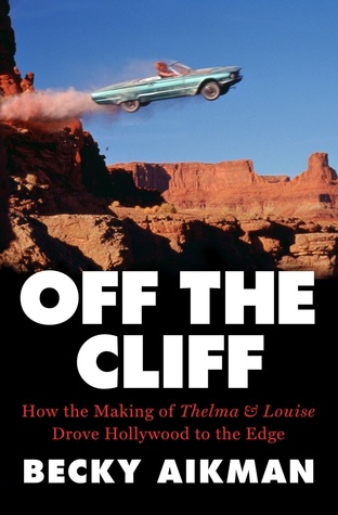 Off the Cliff: How the Making of Thelma & Louise Drove Hollywood to the Edge (Hardcover)