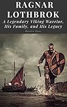 Ragnar Lothbrok: A Legendary Viking Warrior, His Family, and His Legacy