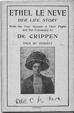 Loving Dr Crippen: Ethel Le Neve - My Life Story (1910): With the True Account of Her Friendship for Dr Crippen and Startling Particulars of Life at Hilldrop ... Crescent and Their Flight, Told By Herself