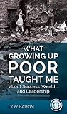 What Growing Up Poor Taught Me : About Success, Wealth, and Leadership What Growing Up Poor Taught Me : About Success, Wealth, and Leadership