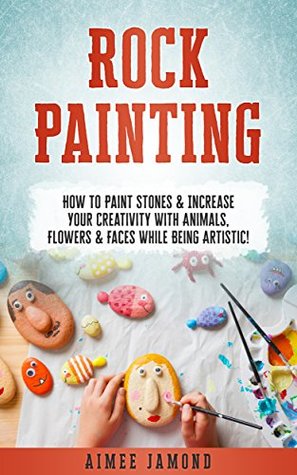 Rock Painting: How To Paint Stones & Increase Your Creativity With Animals, Flowers & Faces While Being Artistic! (Kindle Edition)