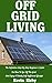 Off Grid Living For Survival: The Definitive Step-By-Step Beginner's Guide On How To Live Off The Grid and Enjoy A Totally Self-Sufficient Lifestyle