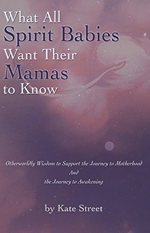 What All Spirit Babies Want Their Mamas to Know: Otherworldly Wisdom to Support the Journey to Motherhood and the Journey to Awakening (Kindle Edition)