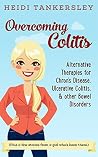 Overcoming Colitis: Alternative Therapies for Crohn's Disease, Ulcerative Colitis, and other Bowel Disorders Overcoming Colitis: Alternative Therapies for Crohn's Disease, Ulcerative Colitis, and other Bowel Disorders