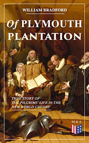 Of Plymouth Plantation - True Story of the Pilgrims' Life in the New World Colony: The Hard Journey of Mayflower Settlers: From the Establishment of the Colony Down to the Year 1647